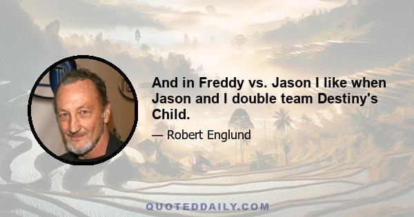 And in Freddy vs. Jason I like when Jason and I double team Destiny's Child.