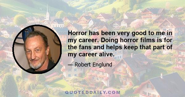 Horror has been very good to me in my career. Doing horror films is for the fans and helps keep that part of my career alive.