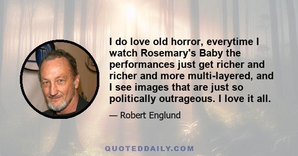 I do love old horror, everytime I watch Rosemary's Baby the performances just get richer and richer and more multi-layered, and I see images that are just so politically outrageous. I love it all.