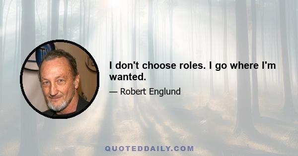 I don't choose roles. I go where I'm wanted.