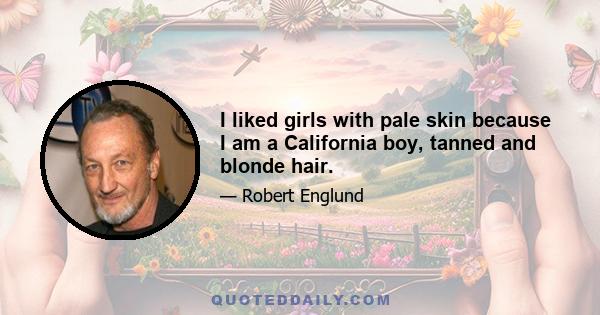 I liked girls with pale skin because I am a California boy, tanned and blonde hair.