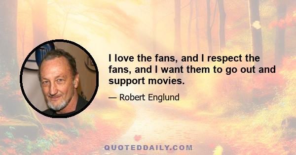 I love the fans, and I respect the fans, and I want them to go out and support movies.