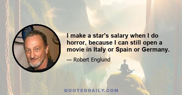 I make a star's salary when I do horror, because I can still open a movie in Italy or Spain or Germany.