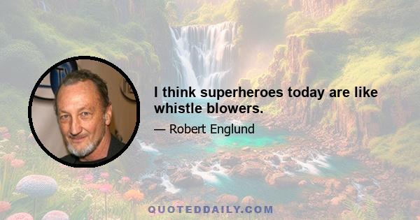 I think superheroes today are like whistle blowers.