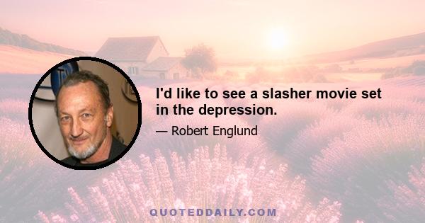 I'd like to see a slasher movie set in the depression.