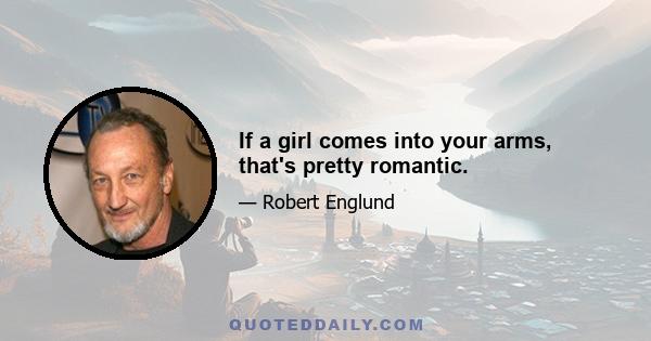 If a girl comes into your arms, that's pretty romantic.