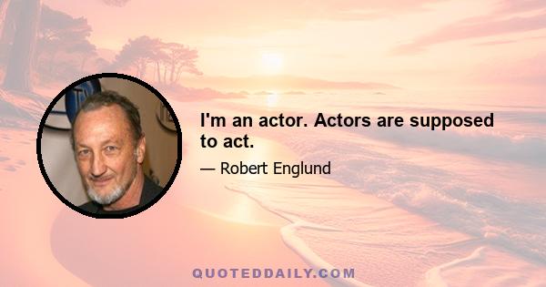 I'm an actor. Actors are supposed to act.