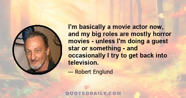 I'm basically a movie actor now, and my big roles are mostly horror movies - unless I'm doing a guest star or something - and occasionally I try to get back into television.