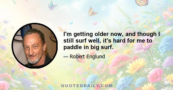 I'm getting older now, and though I still surf well, it's hard for me to paddle in big surf.