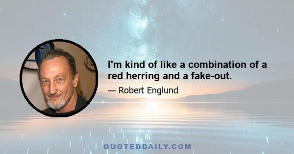 I'm kind of like a combination of a red herring and a fake-out.