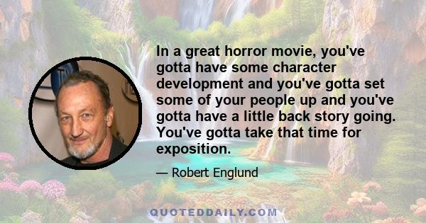 In a great horror movie, you've gotta have some character development and you've gotta set some of your people up and you've gotta have a little back story going. You've gotta take that time for exposition.