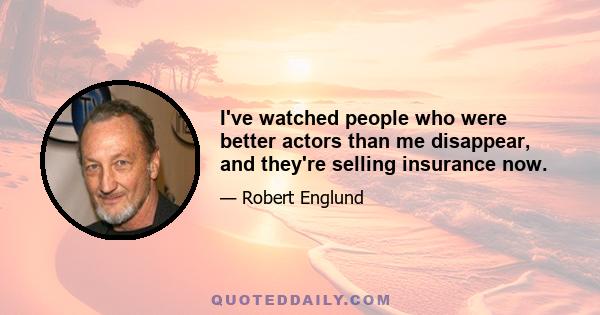 I've watched people who were better actors than me disappear, and they're selling insurance now.