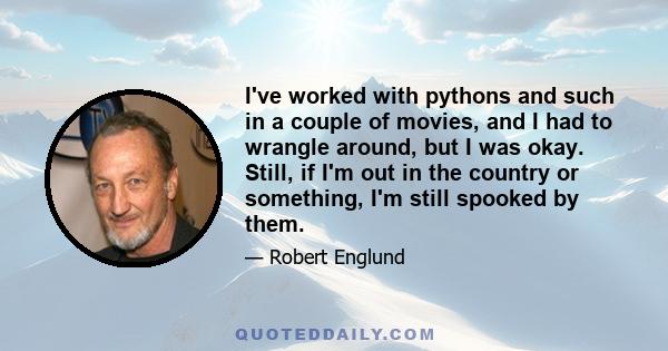 I've worked with pythons and such in a couple of movies, and I had to wrangle around, but I was okay. Still, if I'm out in the country or something, I'm still spooked by them.