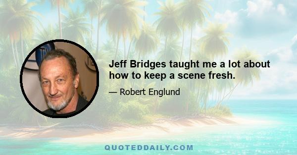 Jeff Bridges taught me a lot about how to keep a scene fresh.