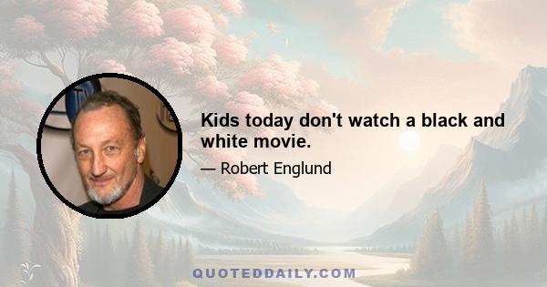 Kids today don't watch a black and white movie.