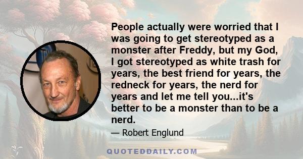 People actually were worried that I was going to get stereotyped as a monster after Freddy, but my God, I got stereotyped as white trash for years, the best friend for years, the redneck for years, the nerd for years