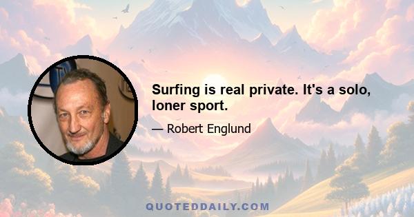 Surfing is real private. It's a solo, loner sport.