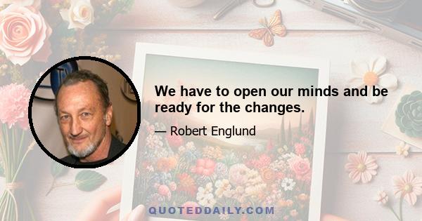 We have to open our minds and be ready for the changes.