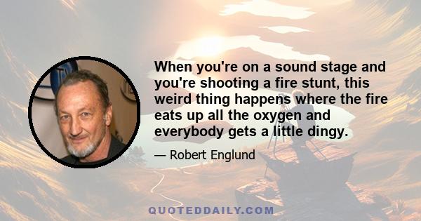 When you're on a sound stage and you're shooting a fire stunt, this weird thing happens where the fire eats up all the oxygen and everybody gets a little dingy.