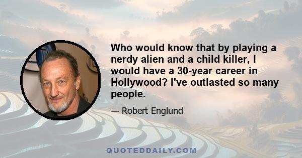 Who would know that by playing a nerdy alien and a child killer, I would have a 30-year career in Hollywood? I've outlasted so many people.