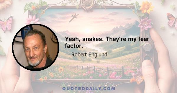 Yeah, snakes. They're my fear factor.