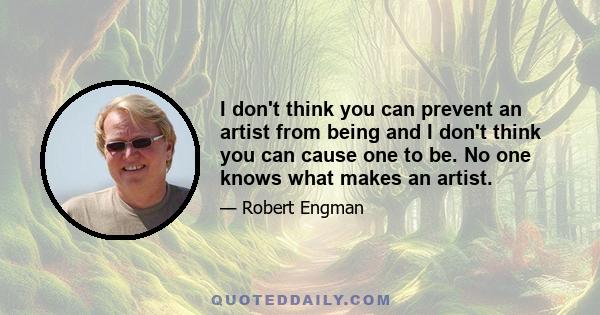 I don't think you can prevent an artist from being and I don't think you can cause one to be. No one knows what makes an artist.