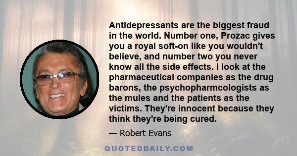 Antidepressants are the biggest fraud in the world. Number one, Prozac gives you a royal soft-on like you wouldn't believe, and number two you never know all the side effects. I look at the pharmaceutical companies as