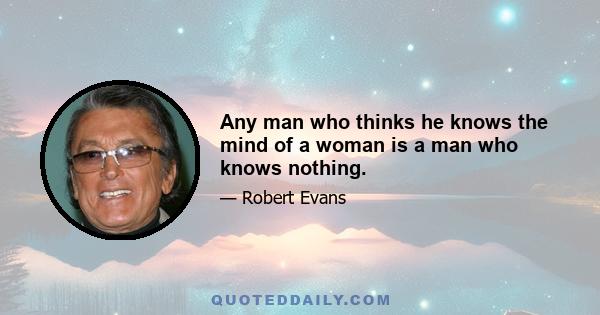 Any man who thinks he knows the mind of a woman is a man who knows nothing.