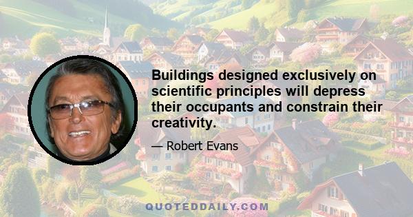 Buildings designed exclusively on scientific principles will depress their occupants and constrain their creativity.