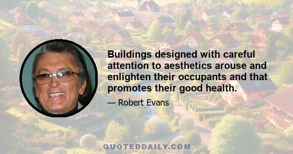 Buildings designed with careful attention to aesthetics arouse and enlighten their occupants and that promotes their good health.