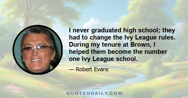 I never graduated high school; they had to change the Ivy League rules. During my tenure at Brown, I helped them become the number one Ivy League school.