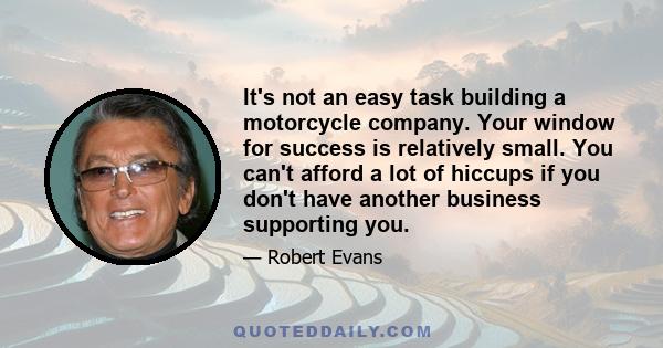 It's not an easy task building a motorcycle company. Your window for success is relatively small. You can't afford a lot of hiccups if you don't have another business supporting you.