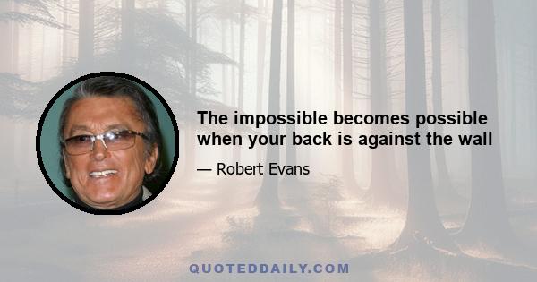 The impossible becomes possible when your back is against the wall