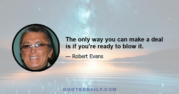 The only way you can make a deal is if you're ready to blow it.