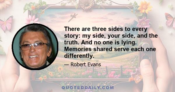 There are three sides to every story: my side, your side, and the truth. And no one is lying. Memories shared serve each one differently.