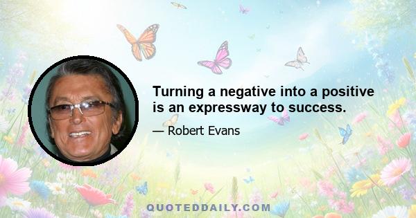 Turning a negative into a positive is an expressway to success.