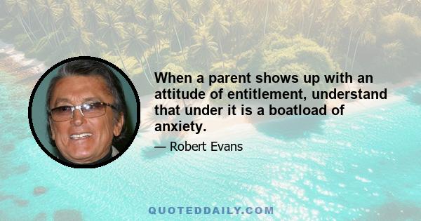 When a parent shows up with an attitude of entitlement, understand that under it is a boatload of anxiety.