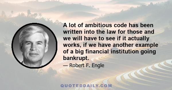 A lot of ambitious code has been written into the law for those and we will have to see if it actually works, if we have another example of a big financial institution going bankrupt.