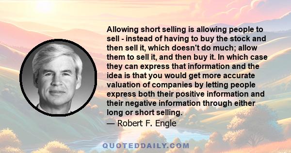 Allowing short selling is allowing people to sell - instead of having to buy the stock and then sell it, which doesn't do much; allow them to sell it, and then buy it. In which case they can express that information and 