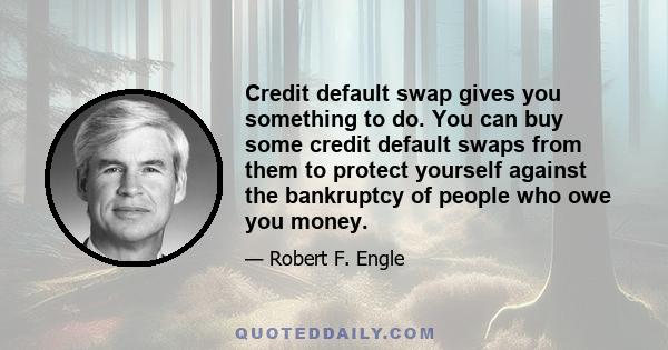 Credit default swap gives you something to do. You can buy some credit default swaps from them to protect yourself against the bankruptcy of people who owe you money.