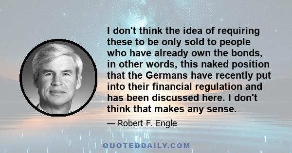 I don't think the idea of requiring these to be only sold to people who have already own the bonds, in other words, this naked position that the Germans have recently put into their financial regulation and has been