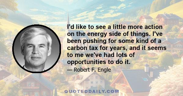 I'd like to see a little more action on the energy side of things. I've been pushing for some kind of a carbon tax for years, and it seems to me we've had lots of opportunities to do it.