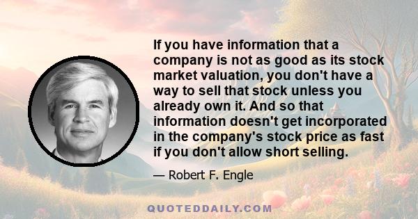 If you have information that a company is not as good as its stock market valuation, you don't have a way to sell that stock unless you already own it. And so that information doesn't get incorporated in the company's