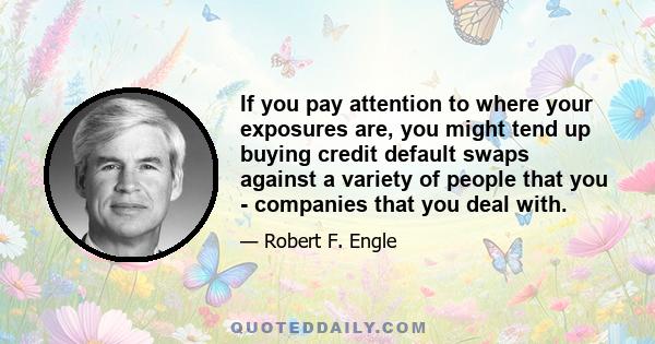 If you pay attention to where your exposures are, you might tend up buying credit default swaps against a variety of people that you - companies that you deal with.