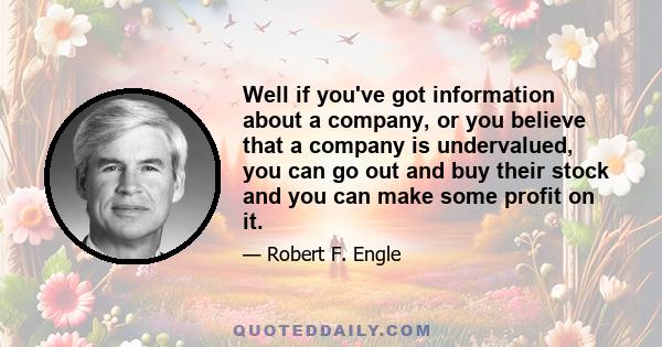 Well if you've got information about a company, or you believe that a company is undervalued, you can go out and buy their stock and you can make some profit on it.