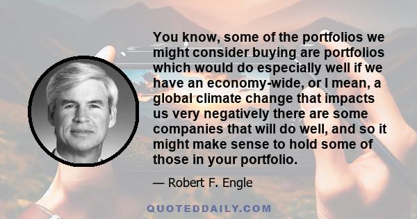 You know, some of the portfolios we might consider buying are portfolios which would do especially well if we have an economy-wide, or I mean, a global climate change that impacts us very negatively there are some