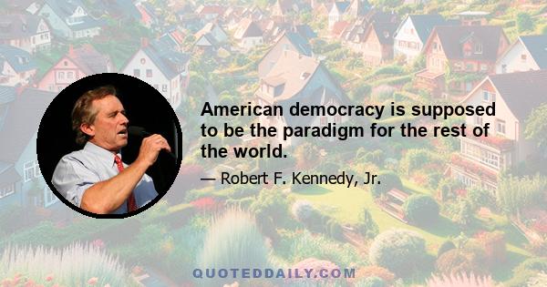 American democracy is supposed to be the paradigm for the rest of the world.