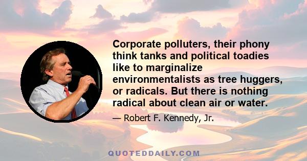 Corporate polluters, their phony think tanks and political toadies like to marginalize environmentalists as tree huggers, or radicals. But there is nothing radical about clean air or water.