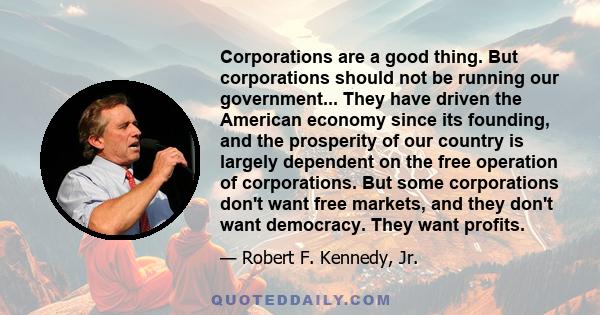 Corporations are a good thing. But corporations should not be running our government... They have driven the American economy since its founding, and the prosperity of our country is largely dependent on the free