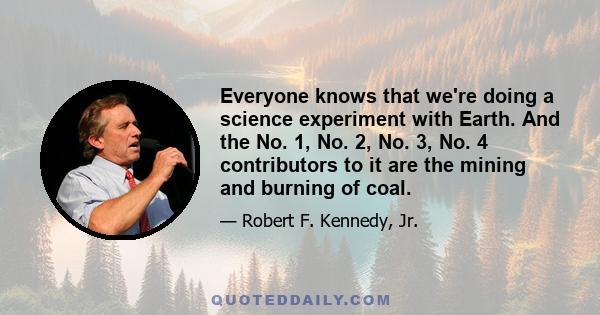 Everyone knows that we're doing a science experiment with Earth. And the No. 1, No. 2, No. 3, No. 4 contributors to it are the mining and burning of coal.